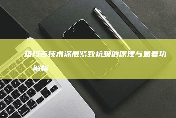 热玛吉技术：深层紧致抗皱的原理与显著功效解析